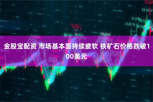 金股宝配资 市场基本面持续疲软 铁矿石价格跌破100美元