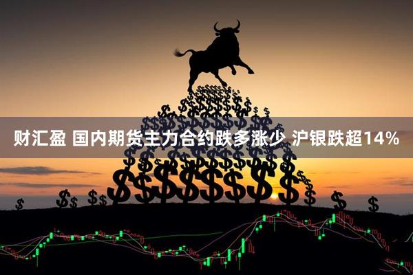 财汇盈 国内期货主力合约跌多涨少 沪银跌超14%