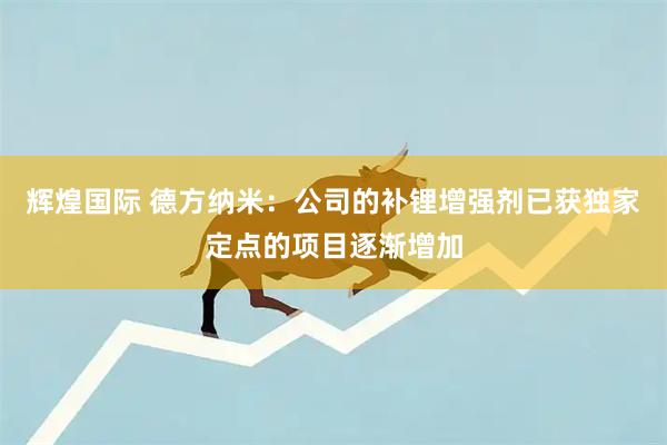 辉煌国际 德方纳米：公司的补锂增强剂已获独家定点的项目逐渐增加
